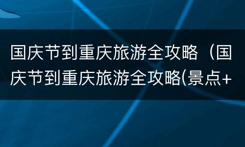 国庆节到重庆旅游全攻略（国庆节到重庆旅游全攻略(景点+线路）