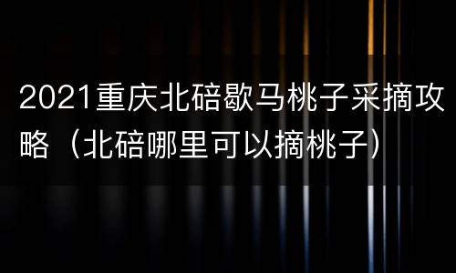 2021重庆北碚歇马桃子采摘攻略（北碚哪里可以摘桃子）