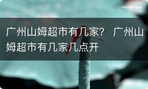 广州山姆超市有几家？ 广州山姆超市有几家几点开