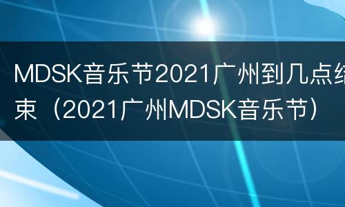 MDSK音乐节2021广州到几点结束（2021广州MDSK音乐节）