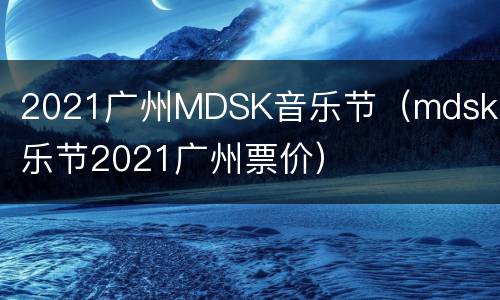 2021广州MDSK音乐节（mdsk音乐节2021广州票价）