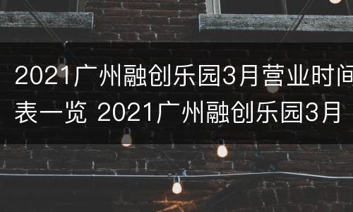2021广州融创乐园3月营业时间表一览 2021广州融创乐园3月营业时间表一览