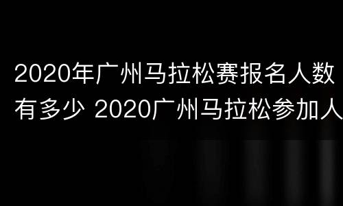 2020年广州马拉松赛报名人数有多少 2020广州马拉松参加人数