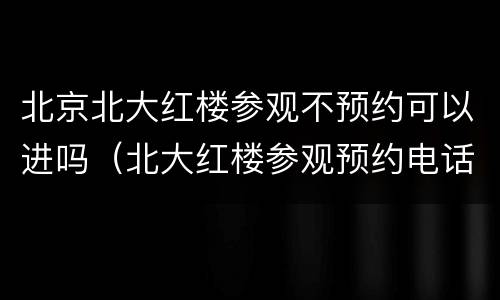 北京北大红楼参观不预约可以进吗（北大红楼参观预约电话）