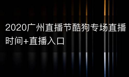 2020广州直播节酷狗专场直播时间+直播入口