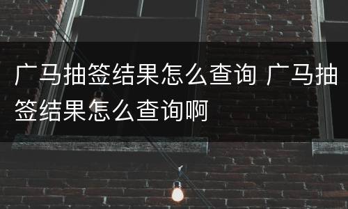 广马抽签结果怎么查询 广马抽签结果怎么查询啊