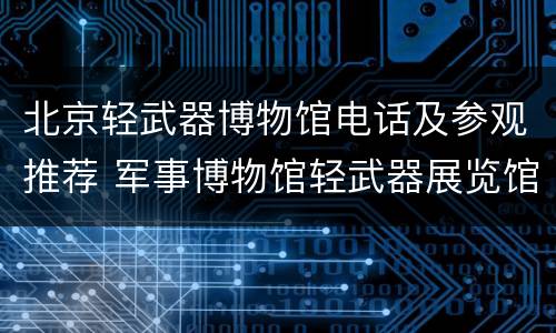 北京轻武器博物馆电话及参观推荐 军事博物馆轻武器展览馆开放