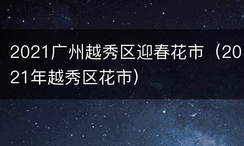 2021广州越秀区迎春花市（2021年越秀区花市）