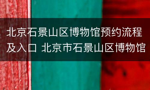 北京石景山区博物馆预约流程及入口 北京市石景山区博物馆