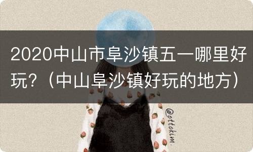 2020中山市阜沙镇五一哪里好玩?（中山阜沙镇好玩的地方）