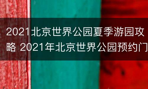 2021北京世界公园夏季游园攻略 2021年北京世界公园预约门票