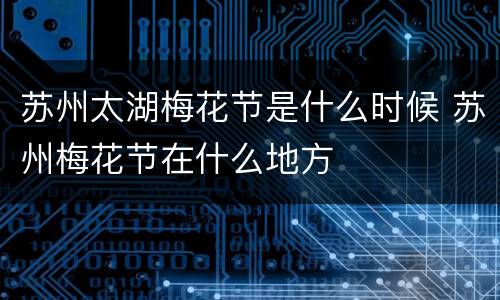 苏州太湖梅花节是什么时候 苏州梅花节在什么地方