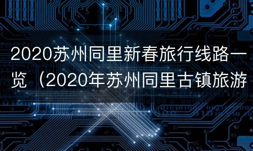 2020苏州同里新春旅行线路一览（2020年苏州同里古镇旅游攻略）