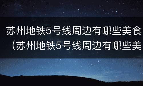 苏州地铁5号线周边有哪些美食（苏州地铁5号线周边有哪些美食街）