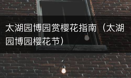 太湖园博园赏樱花指南（太湖园博园樱花节）