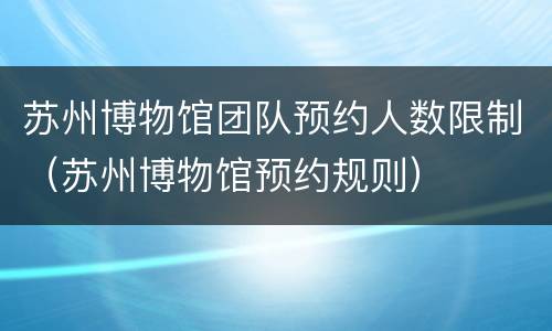 苏州博物馆团队预约人数限制（苏州博物馆预约规则）