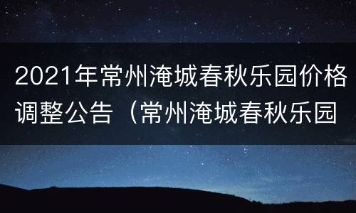 2021年常州淹城春秋乐园价格调整公告（常州淹城春秋乐园门票）