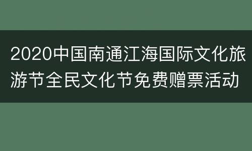 2020中国南通江海国际文化旅游节全民文化节免费赠票活动内容
