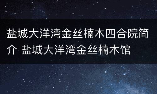 盐城大洋湾金丝楠木四合院简介 盐城大洋湾金丝楠木馆