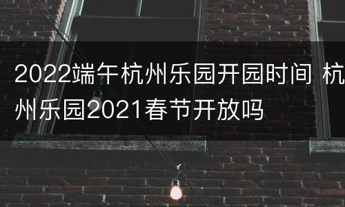 2022端午杭州乐园开园时间 杭州乐园2021春节开放吗