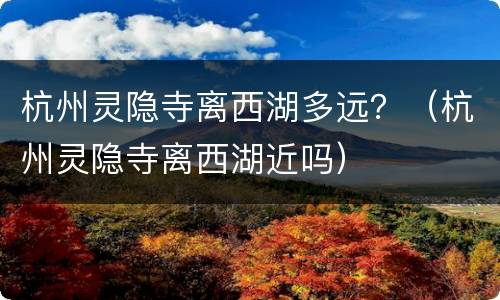 杭州灵隐寺离西湖多远？（杭州灵隐寺离西湖近吗）