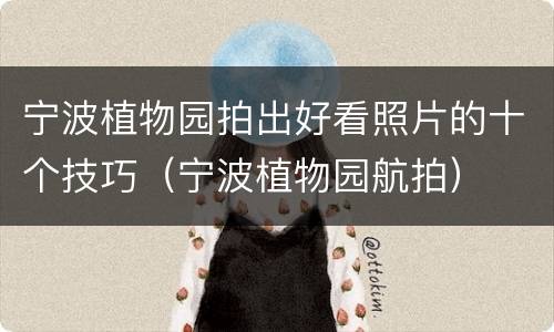 宁波植物园拍出好看照片的十个技巧（宁波植物园航拍）
