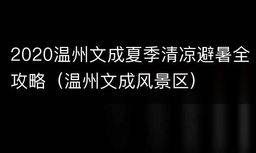 2020温州文成夏季清凉避暑全攻略（温州文成风景区）