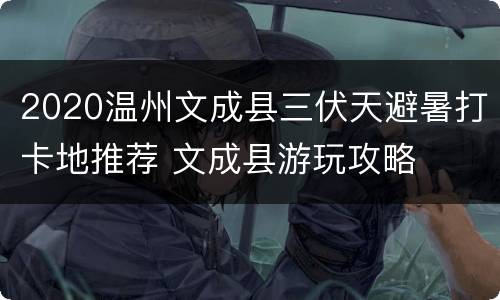 2020温州文成县三伏天避暑打卡地推荐 文成县游玩攻略