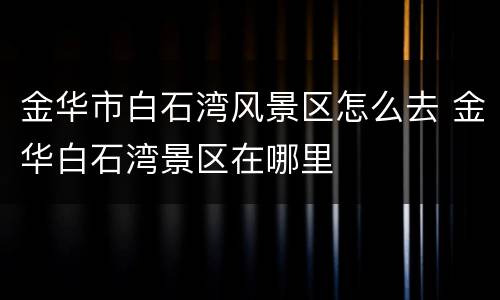 金华市白石湾风景区怎么去 金华白石湾景区在哪里