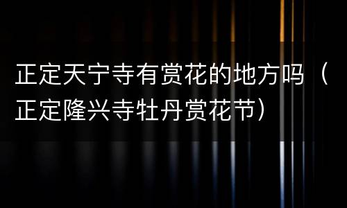 正定天宁寺有赏花的地方吗（正定隆兴寺牡丹赏花节）