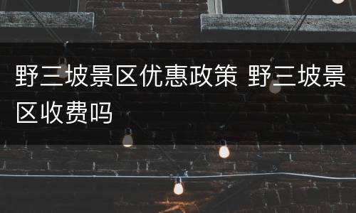 野三坡景区优惠政策 野三坡景区收费吗