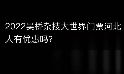 2022吴桥杂技大世界门票河北人有优惠吗？