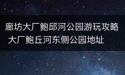 廊坊大厂鲍邱河公园游玩攻略 大厂鲍丘河东侧公园地址