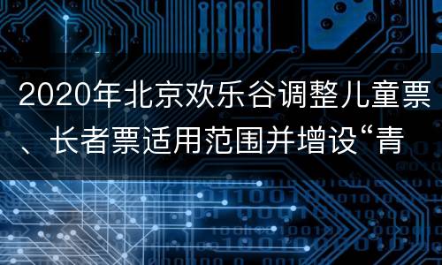 2020年北京欢乐谷调整儿童票、长者票适用范围并增设“青少年票”公告