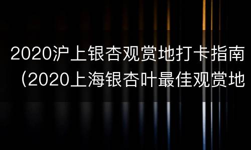 2020沪上银杏观赏地打卡指南（2020上海银杏叶最佳观赏地）