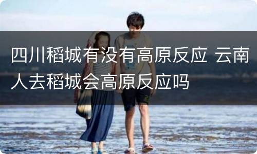 四川稻城有没有高原反应 云南人去稻城会高原反应吗