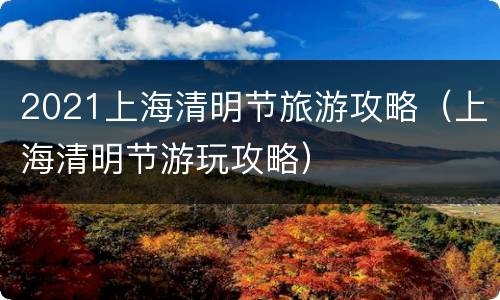 2021上海清明节旅游攻略（上海清明节游玩攻略）