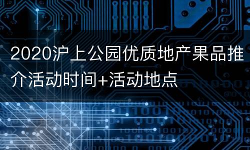 2020沪上公园优质地产果品推介活动时间+活动地点