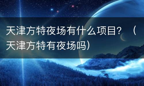 天津方特夜场有什么项目？（天津方特有夜场吗）