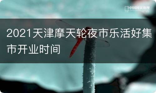 2021天津摩天轮夜市乐活好集市开业时间