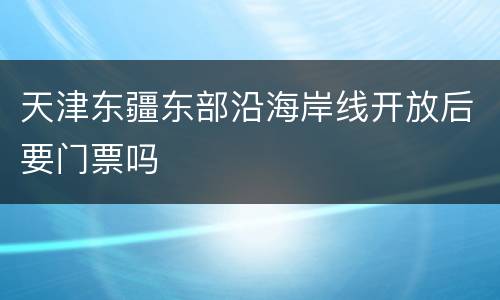 天津东疆东部沿海岸线开放后要门票吗