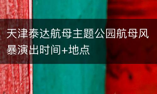 天津泰达航母主题公园航母风暴演出时间+地点