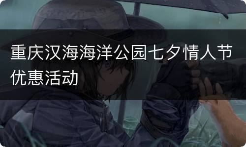 重庆汉海海洋公园七夕情人节优惠活动