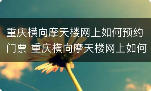 重庆横向摩天楼网上如何预约门票 重庆横向摩天楼网上如何预约门票呢