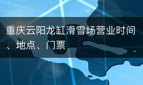 重庆云阳龙缸滑雪场营业时间、地点、门票