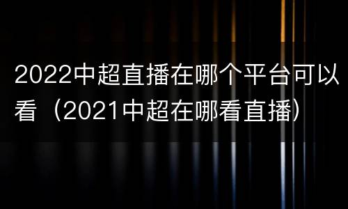 2022中超直播在哪个平台可以看（2021中超在哪看直播）