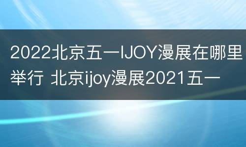 2022北京五一IJOY漫展在哪里举行 北京ijoy漫展2021五一