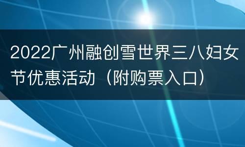 2022广州融创雪世界三八妇女节优惠活动（附购票入口）