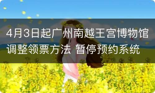4月3日起广州南越王宫博物馆调整领票方法 暂停预约系统