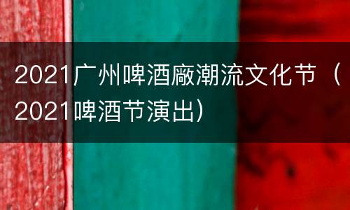 2021广州啤酒廠潮流文化节（2021啤酒节演出）